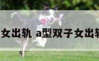 a型双子女出轨 a型双子女出轨率多少