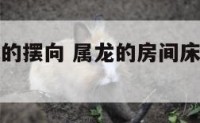 属龙卧室床的摆向 属龙的房间床放在什么方位
