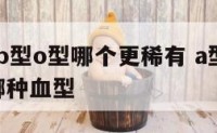 a型型ab型o型哪个更稀有 a型b型ab型o型哪种血型
