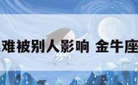 金牛座很难被别人影响 金牛座不受待见