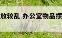 办公物品摆放较乱 办公室物品摆放杂乱原因分析