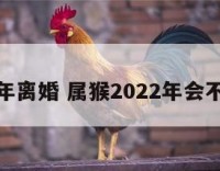 属猴今年离婚 属猴2022年会不会离婚