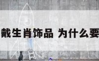 为什么要戴生肖饰品 为什么要佩戴饰品
