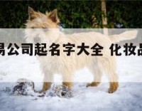 化妆品贸易公司起名字大全 化妆品贸易有限公司取名