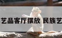 民族艺品客厅摆放 民族艺术品