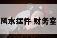 财务室的风水摆件 财务室风水摆放