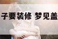 梦到盖好的房子要装修 梦见盖好房子准备搞装修