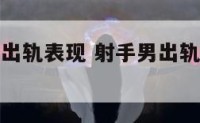 射手座男生出轨表现 射手男出轨了会不承认吗