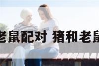 猪和老鼠配对 猪和老鼠相配