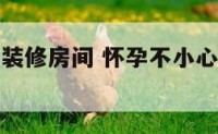怀孕不小心装修房间 怀孕不小心装修房间有影响吗