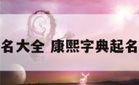 康熙字典起名大全 康熙字典起名大全最新版