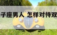 怎样对待双子座男人 怎样对待双子座男人的表现