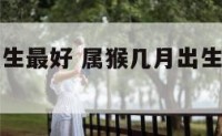 猴属几月出生最好 属猴几月出生好十二生肖网