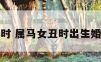 属马女丑时 属马女丑时出生婚姻不好吗