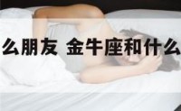 金牛座和什么朋友 金牛座和什么朋友相处最好