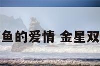 金星双鱼的爱情 金星双鱼感情