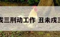 丑未戌三刑动工作 丑未戌三刑了