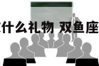 双鱼座的喜欢什么礼物 双鱼座一般喜欢什么礼物
