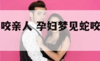 孕妇梦见蛇咬亲人 孕妇梦见蛇咬亲人是胎梦吗