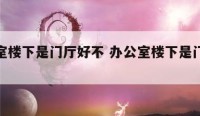 办公室楼下是门厅好不 办公室楼下是门厅好不好