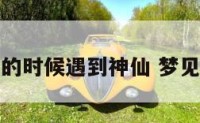 梦见旅游的时候遇到神仙 梦见神仙出游