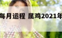 属鸡今年每月运程 属鸡2021年每月运势运程
