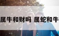 属蛇和属牛和财吗 属蛇和牛好不好