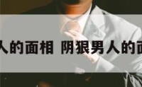 阴狠男人的面相 阴狠男人的面相特征
