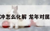属龙狗年相冲怎么化解 龙年对属狗的好不好