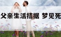 梦见死去的父亲生活拮据 梦见死去的父亲生活艰难