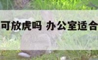 公司办公室可放虎吗 办公室适合放老虎摆件吗
