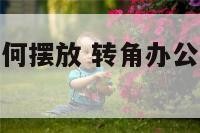 转角办公室如何摆放 转角办公室桌子如何摆放