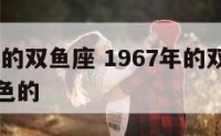 1967年的双鱼座 1967年的双鱼座是什么颜色的