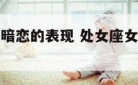 处女座女孩暗恋的表现 处女座女暗恋一个人是怎样的