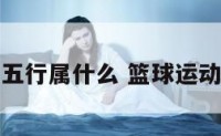 篮球运动五行属什么 篮球运动基本技术