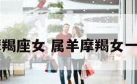 91年羊摩羯座女 属羊摩羯女一生的命运