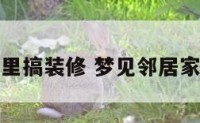 梦到邻居家里搞装修 梦见邻居家装修很豪华