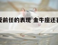 金牛座还爱前任的表现 金牛座还喜欢你的表现