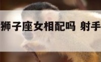 射手座男与狮子座女相配吗 射手男和狮子座女相配吗