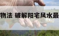 破解阳宅镇物法 破解阳宅风水最快的方法大全