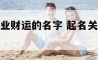 起名关于事业财运的名字 起名关于事业财运的名字女孩