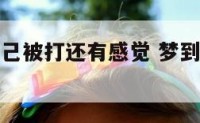 做梦梦到自己被打还有感觉 梦到自己被打的很严重