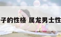 属龙男子的性格 属龙男士性格特点