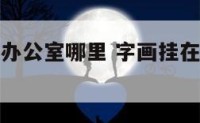字画应挂在办公室哪里 字画挂在办公室哪个位置好?