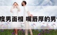 嘴唇厚度男面相 嘴唇厚的男性 面相