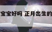 正月属猪女宝宝好吗 正月出生的女猪宝宝好吗