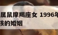 1996年属鼠摩羯座女 1996年属鼠摩羯座女孩的婚姻