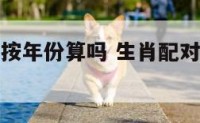 属相配对是按年份算吗 生肖配对是出生时辰还是年头