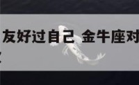 金牛座对朋友好过自己 金牛座对朋友好过自己却不喜欢