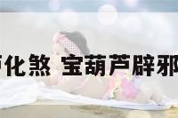 宝葫芦化煞 宝葫芦辟邪放哪里